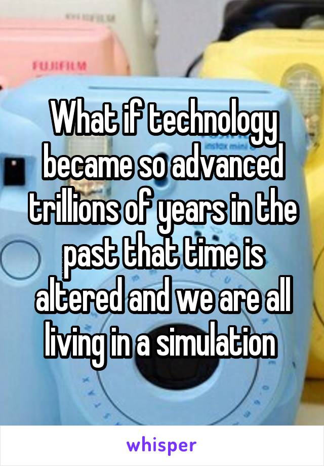 What if technology became so advanced trillions of years in the past that time is altered and we are all living in a simulation 