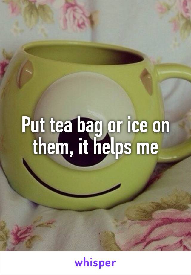 Put tea bag or ice on them, it helps me