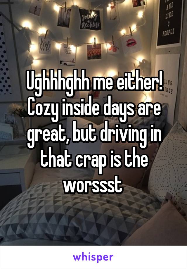 Ughhhghh me either! Cozy inside days are great, but driving in that crap is the worssst 