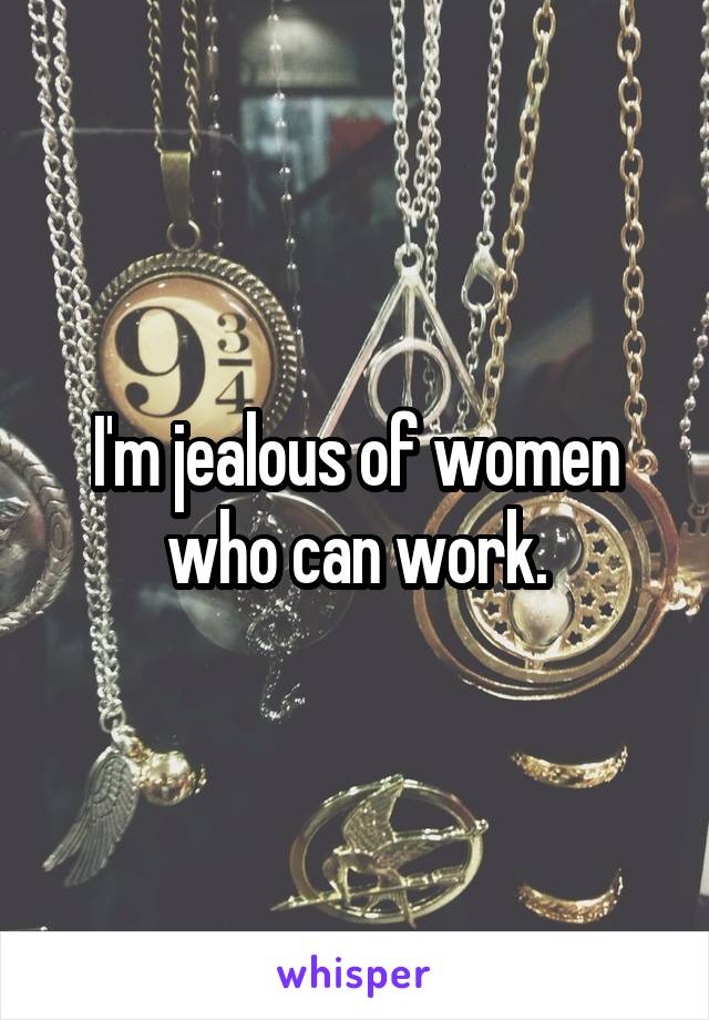 I'm jealous of women who can work.