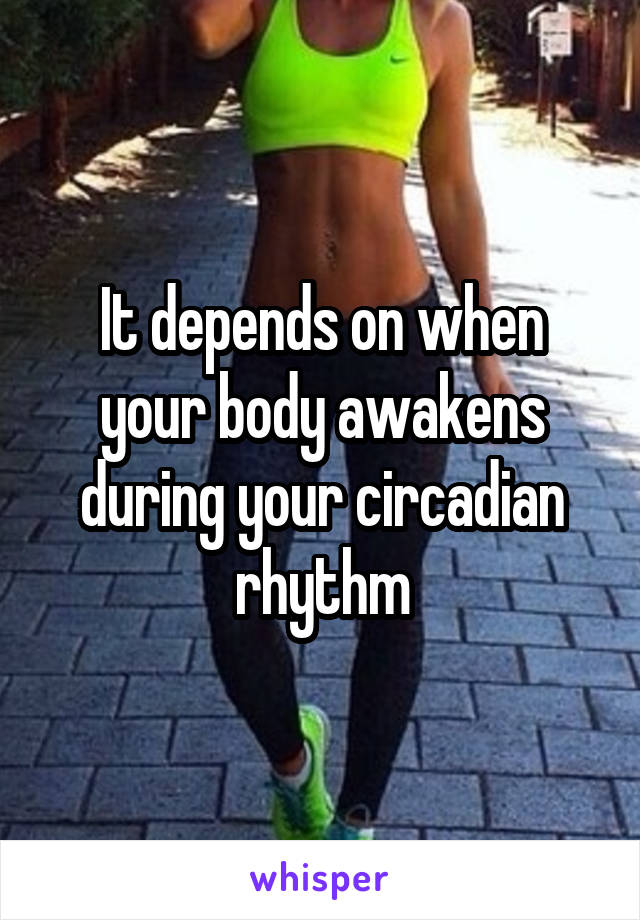 It depends on when your body awakens during your circadian rhythm