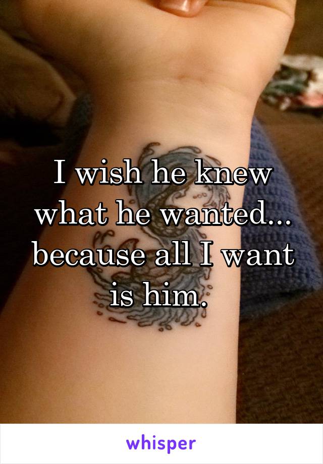 I wish he knew what he wanted... because all I want is him. 