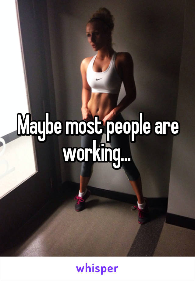 Maybe most people are working... 