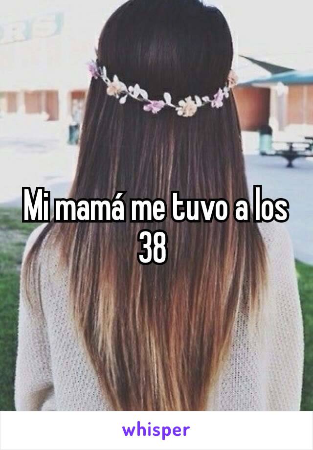 Mi mamá me tuvo a los 38 