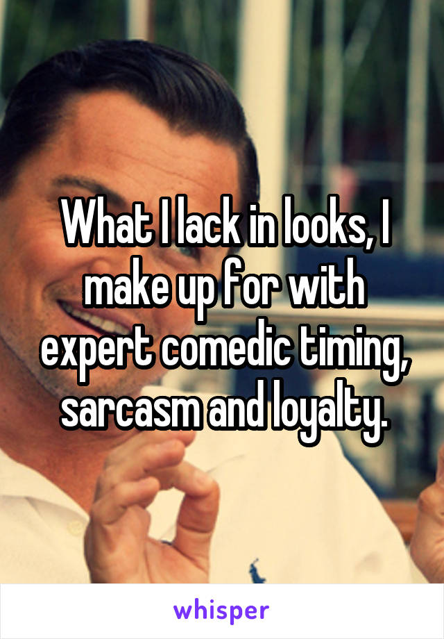 What I lack in looks, I make up for with expert comedic timing, sarcasm and loyalty.