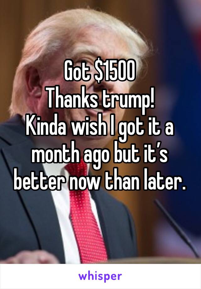 Got $1500
Thanks trump! 
Kinda wish I got it a month ago but it’s better now than later. 