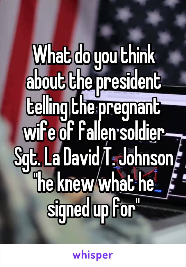 What do you think about the president telling the pregnant wife of fallen soldier Sgt. La David T. Johnson "he knew what he signed up for"