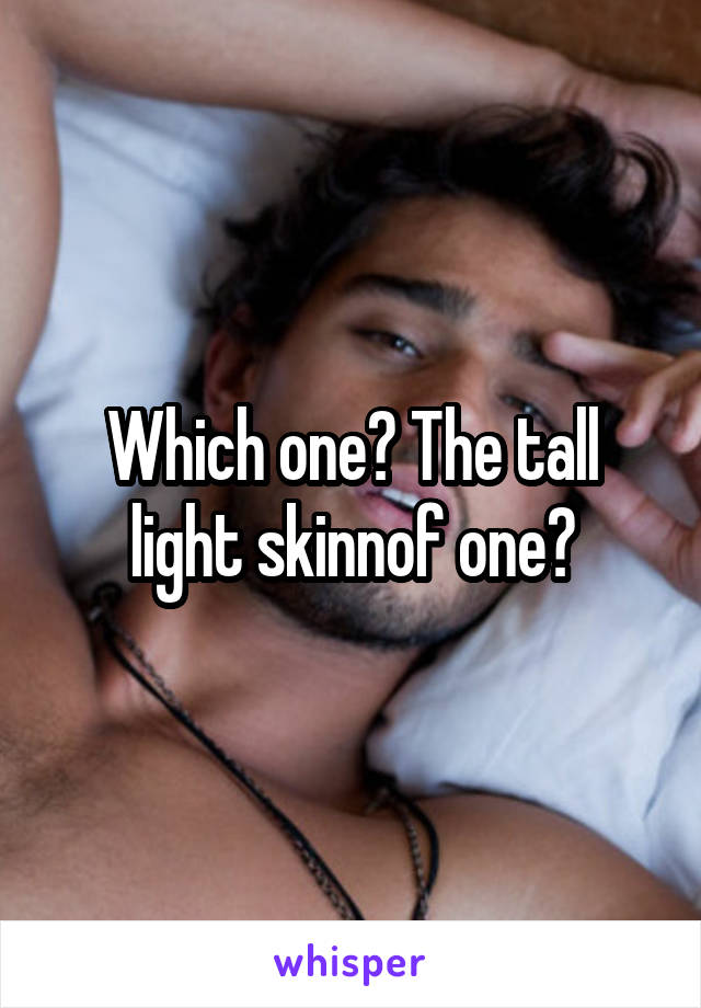 Which one? The tall light skinnof one?