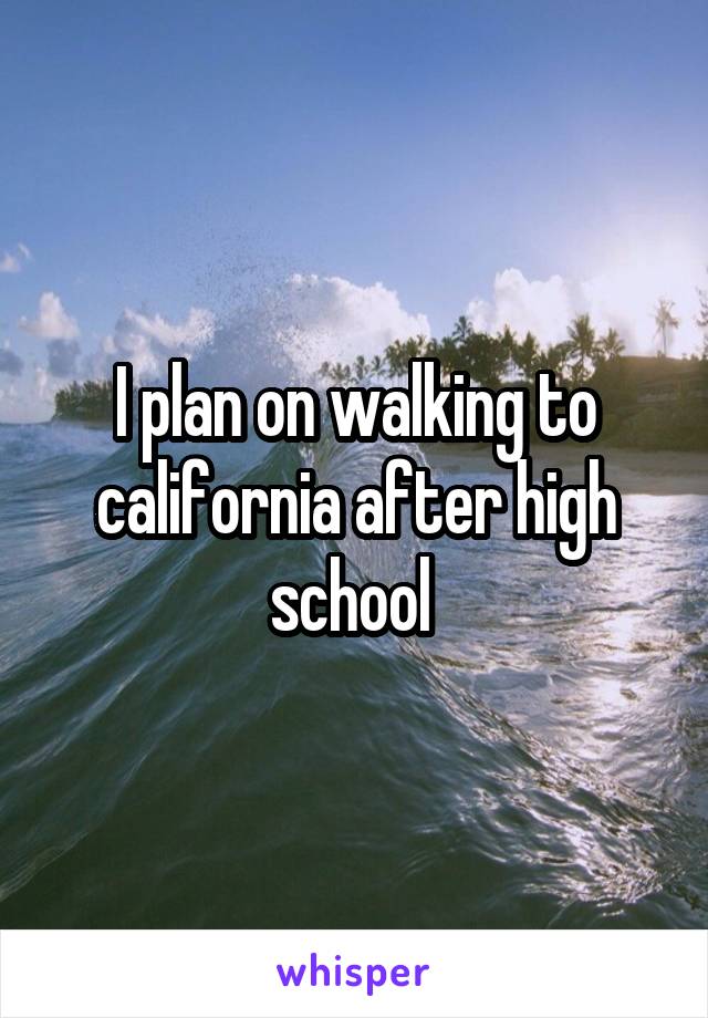I plan on walking to california after high school 