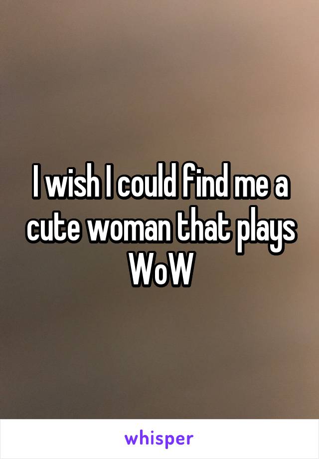 I wish I could find me a cute woman that plays WoW