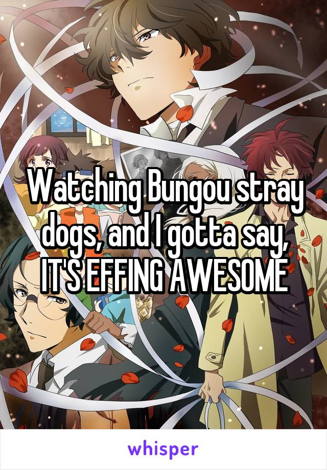 Watching Bungou stray dogs, and I gotta say, IT'S EFFING AWESOME