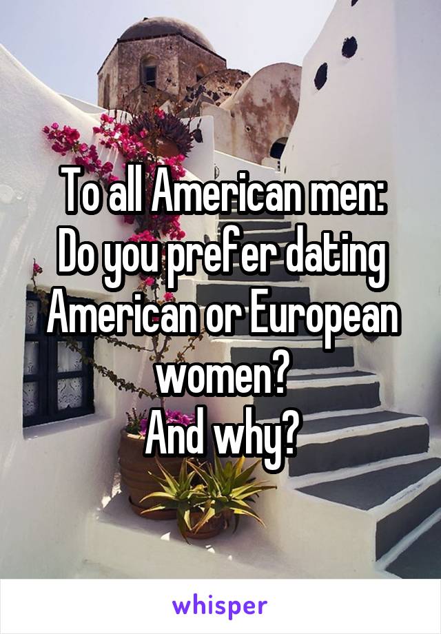 To all American men:
Do you prefer dating American or European women?
And why?