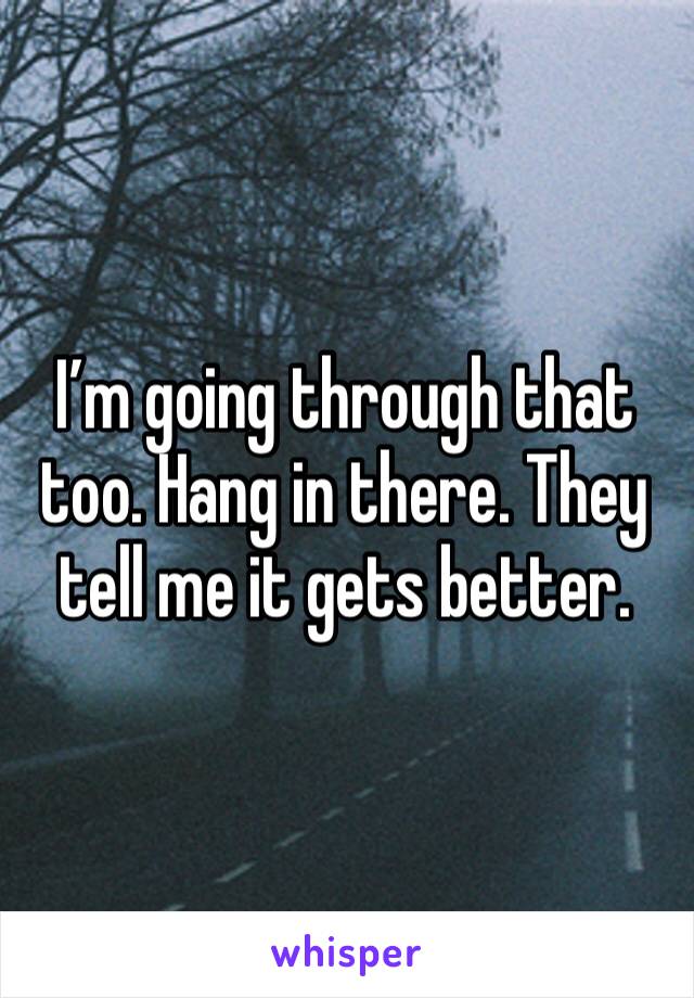 I’m going through that too. Hang in there. They tell me it gets better. 