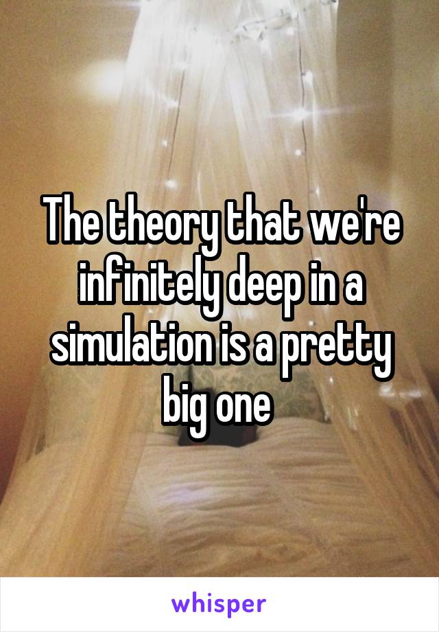 The theory that we're infinitely deep in a simulation is a pretty big one 