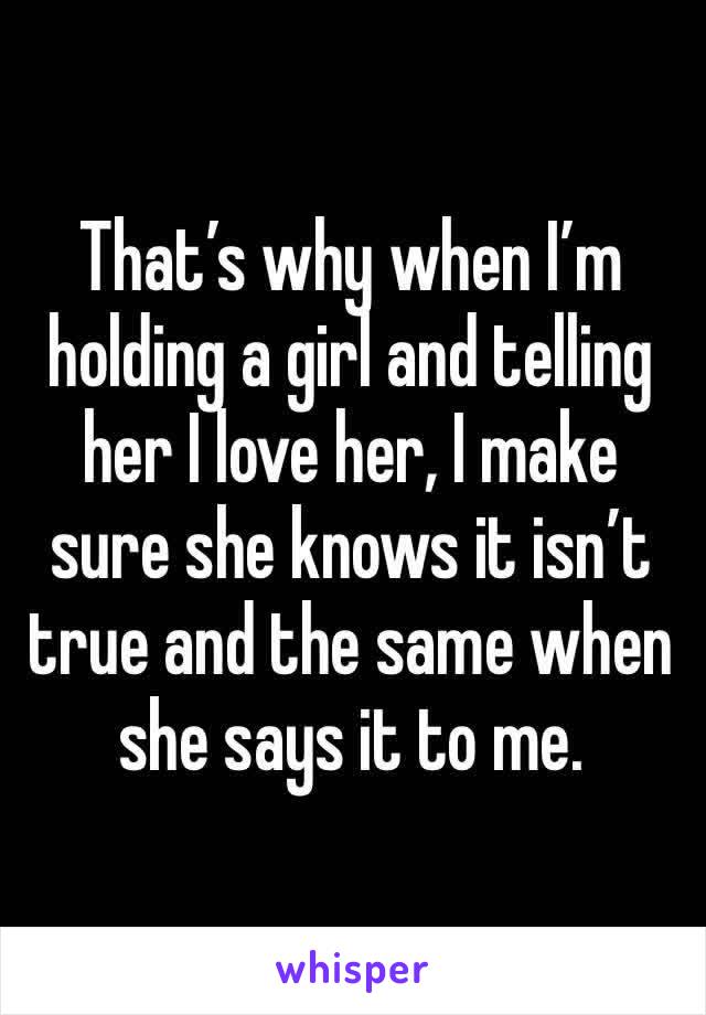That’s why when I’m holding a girl and telling her I love her, I make sure she knows it isn’t true and the same when she says it to me.