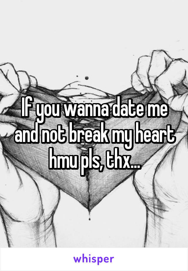 If you wanna date me and not break my heart hmu pls, thx...