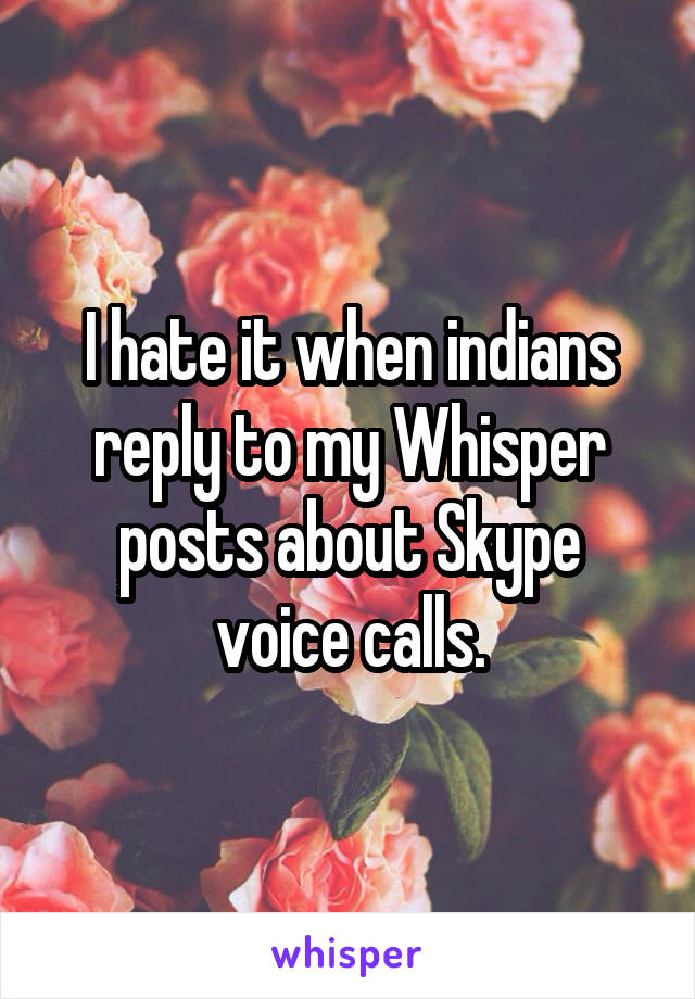 I hate it when indians reply to my Whisper posts about Skype voice calls.