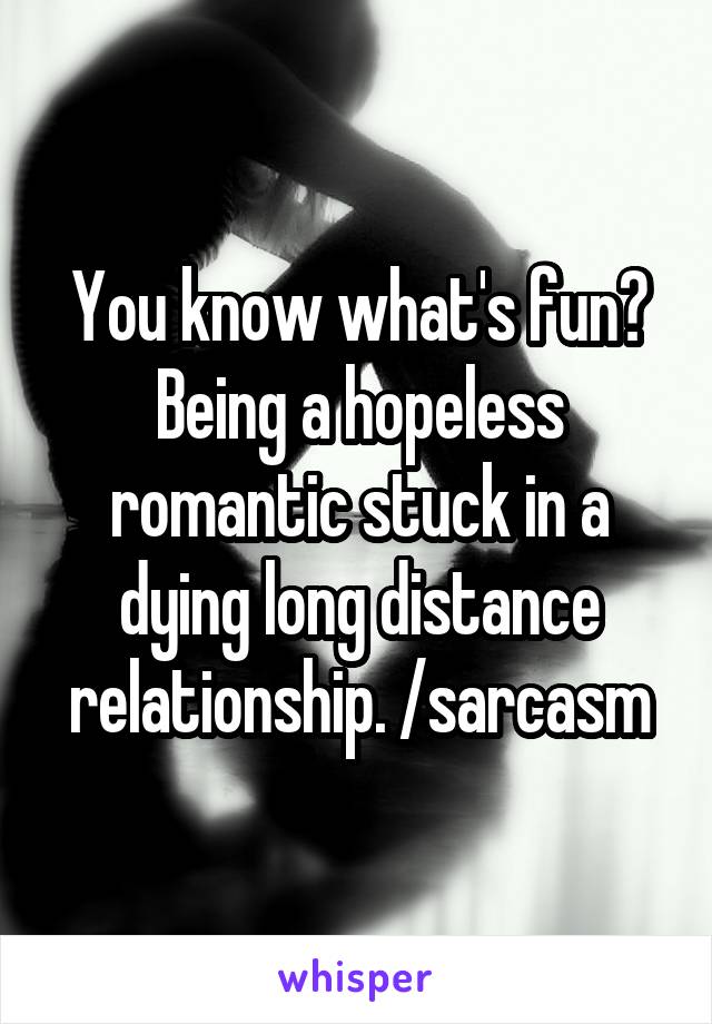 You know what's fun? Being a hopeless romantic stuck in a dying long distance relationship. /sarcasm