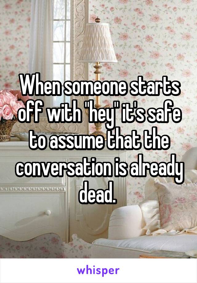 When someone starts off with "hey" it's safe to assume that the conversation is already dead. 