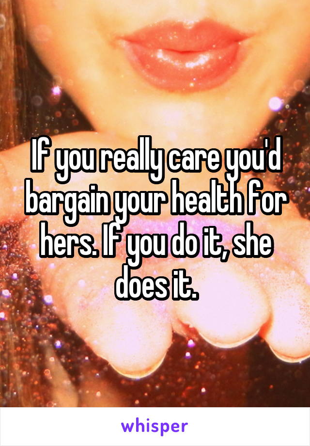 If you really care you'd bargain your health for hers. If you do it, she does it.