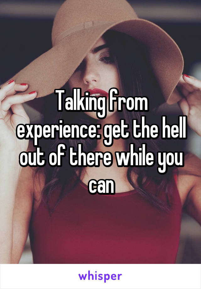 Talking from experience: get the hell out of there while you can