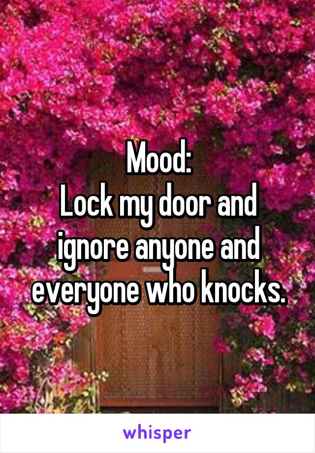 Mood:
Lock my door and ignore anyone and everyone who knocks.