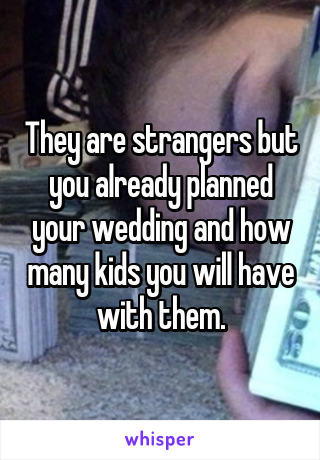 They are strangers but you already planned your wedding and how many kids you will have with them.