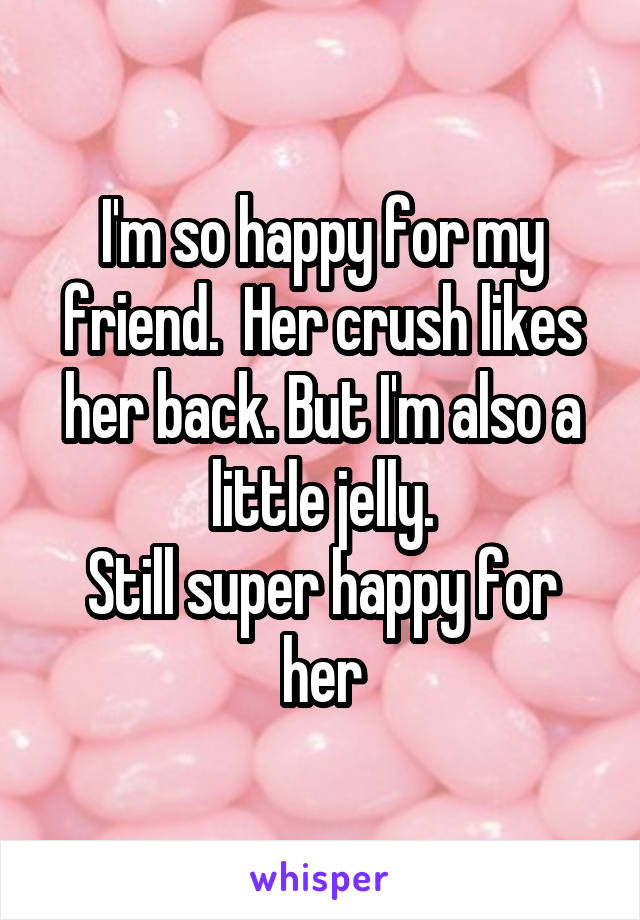 I'm so happy for my friend.  Her crush likes her back. But I'm also a little jelly.
Still super happy for her