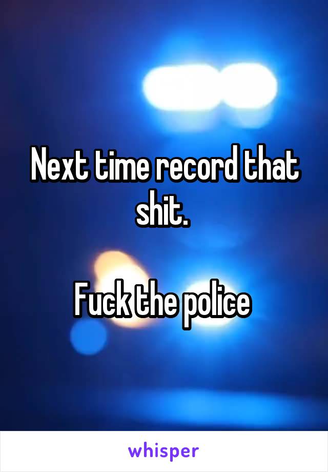 Next time record that shit. 

Fuck the police 