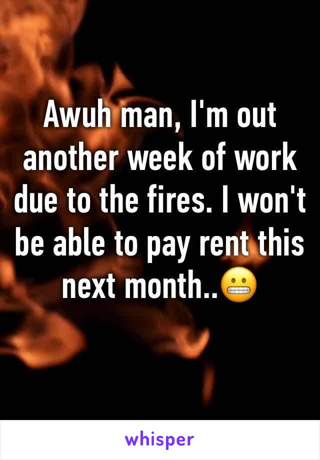 Awuh man, I'm out another week of work due to the fires. I won't be able to pay rent this next month..😬