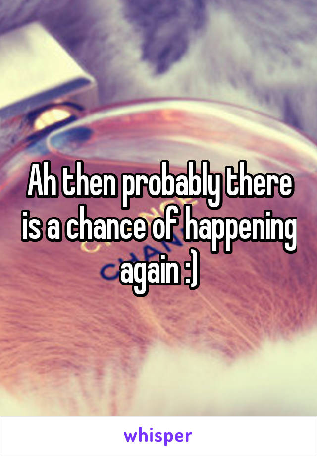 Ah then probably there is a chance of happening again :)