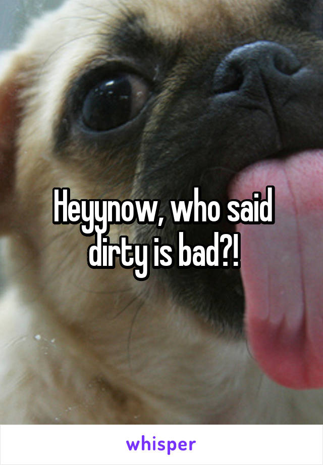 Heyynow, who said dirty is bad?!