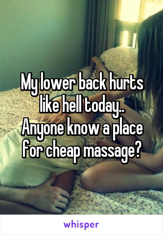 My lower back hurts like hell today..
Anyone know a place for cheap massage?