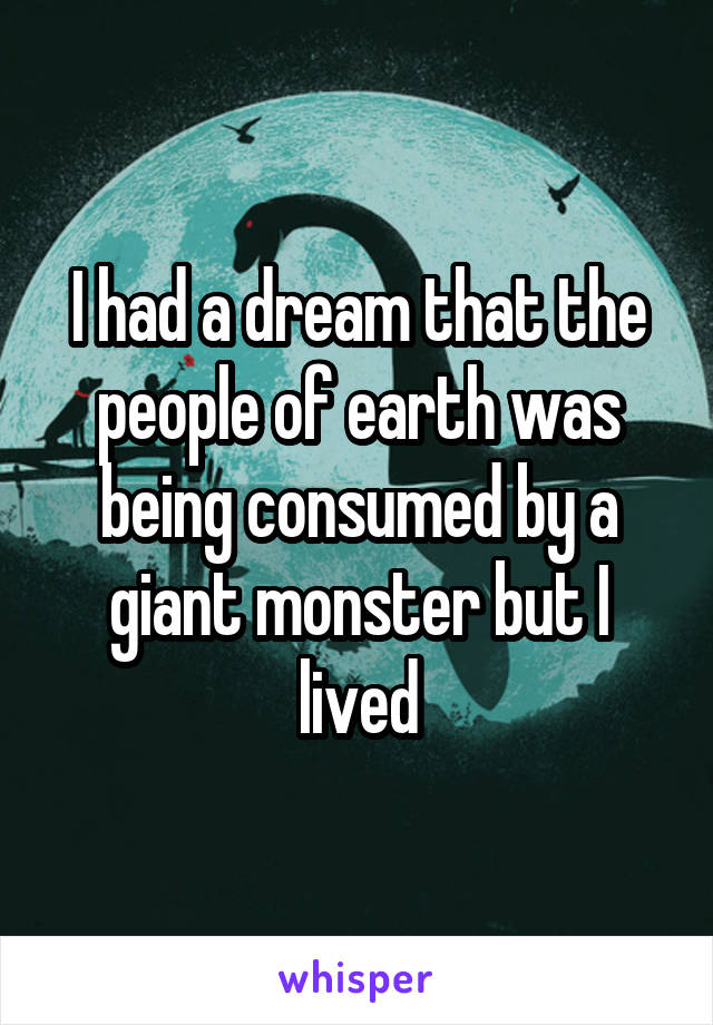 I had a dream that the people of earth was being consumed by a giant monster but I lived