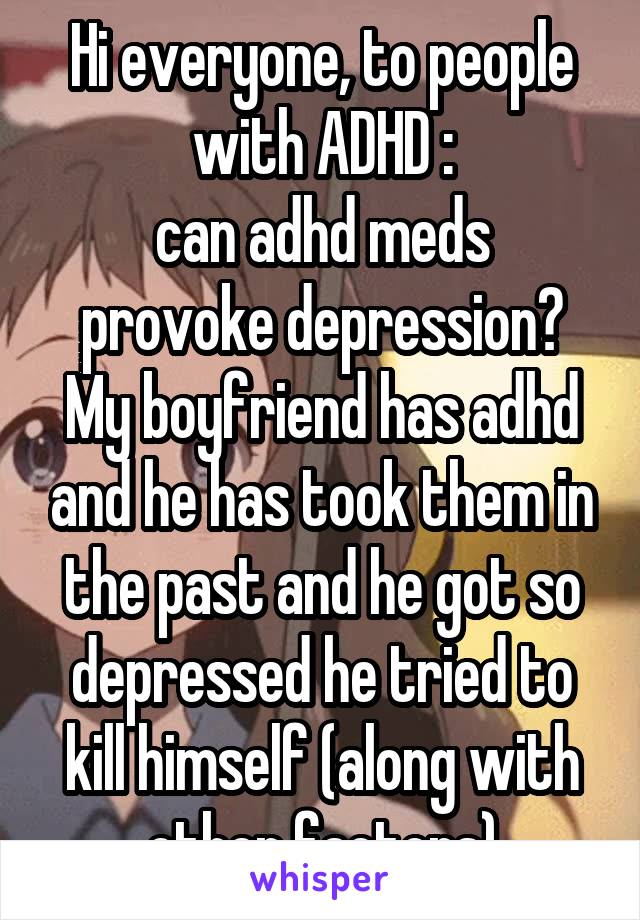 Hi everyone, to people with ADHD :
can adhd meds provoke depression?
My boyfriend has adhd and he has took them in the past and he got so depressed he tried to kill himself (along with other factors)