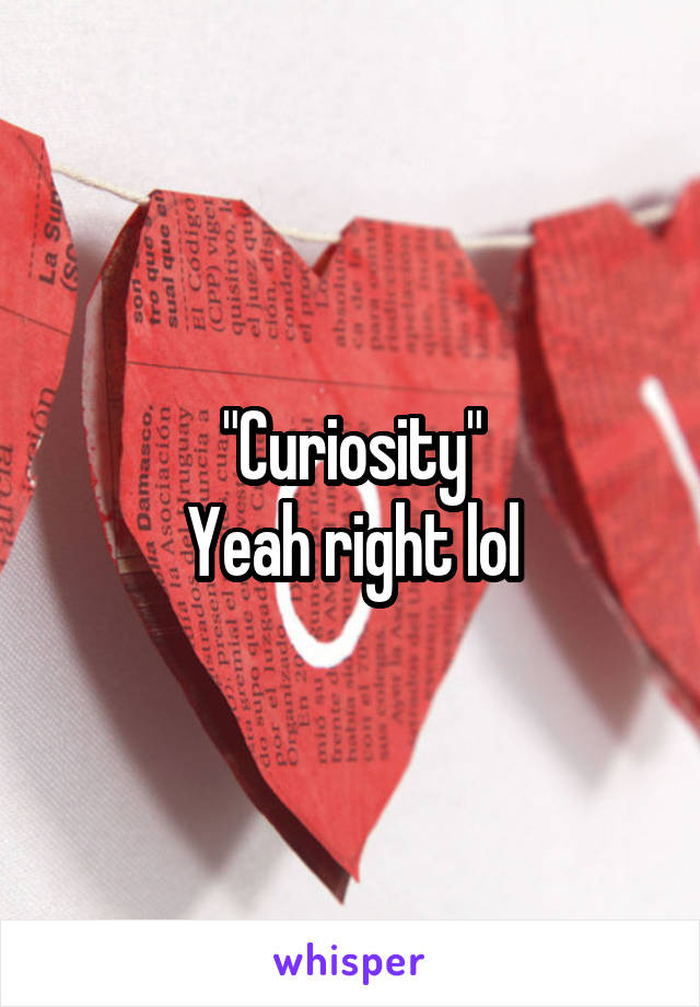 "Curiosity"
Yeah right lol