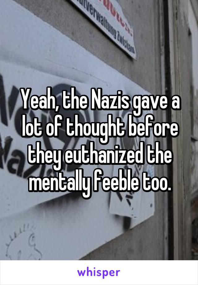 Yeah, the Nazis gave a lot of thought before they euthanized the mentally feeble too.