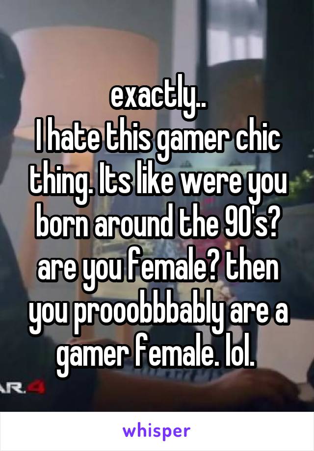 exactly..
I hate this gamer chic thing. Its like were you born around the 90's? are you female? then you prooobbbably are a gamer female. lol. 