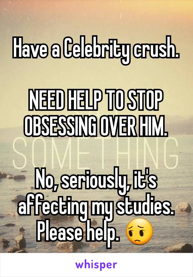 Have a Celebrity crush.

NEED HELP TO STOP OBSESSING OVER HIM.

No, seriously, it's affecting my studies. Please help. 😔