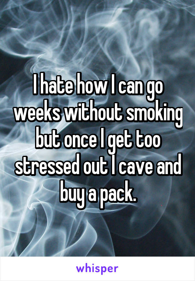 I hate how I can go weeks without smoking but once I get too stressed out I cave and buy a pack.