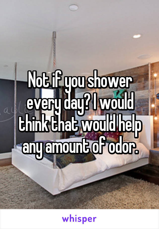 Not if you shower every day? I would think that would help any amount of odor.