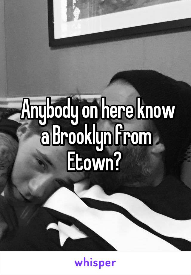  Anybody on here know a Brooklyn from Etown? 