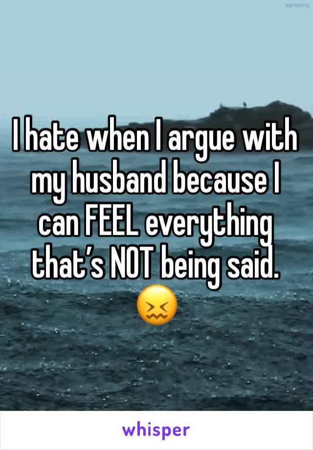 I hate when I argue with my husband because I can FEEL everything that’s NOT being said. 😖