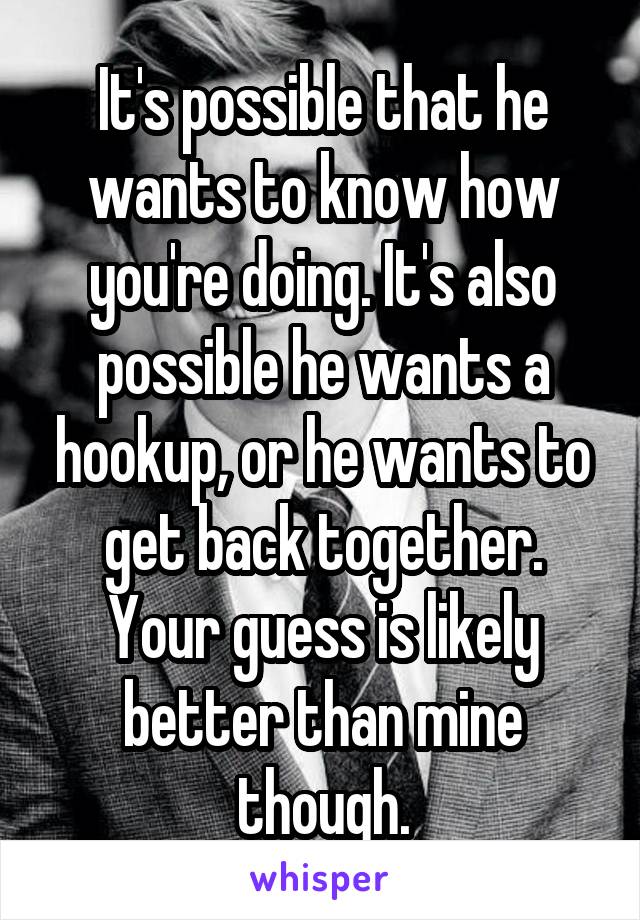 It's possible that he wants to know how you're doing. It's also possible he wants a hookup, or he wants to get back together. Your guess is likely better than mine though.