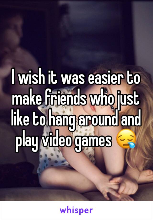 I wish it was easier to make friends who just like to hang around and play video games 😪