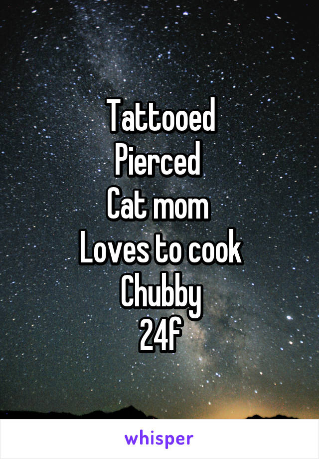 Tattooed
Pierced 
Cat mom 
Loves to cook
Chubby
24f