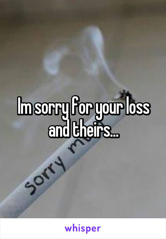 Im sorry for your loss and theirs...