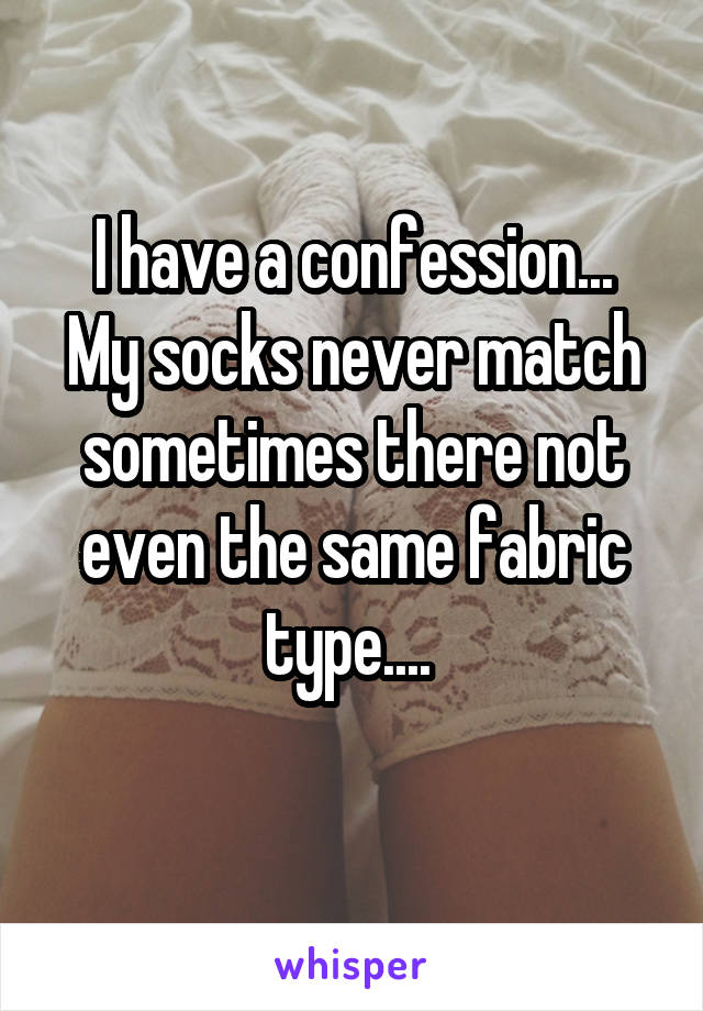 I have a confession...
My socks never match sometimes there not even the same fabric type.... 
