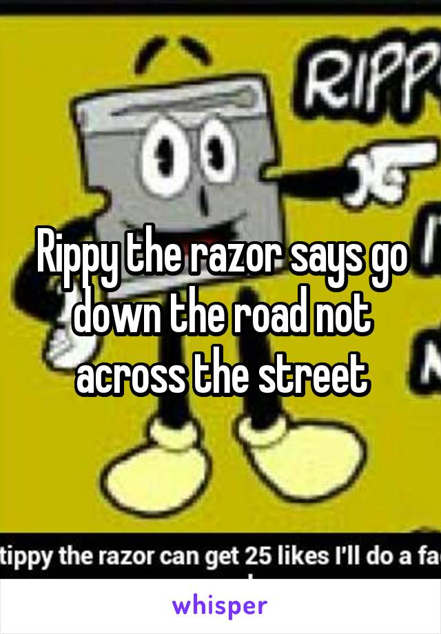 Rippy the razor says go down the road not across the street