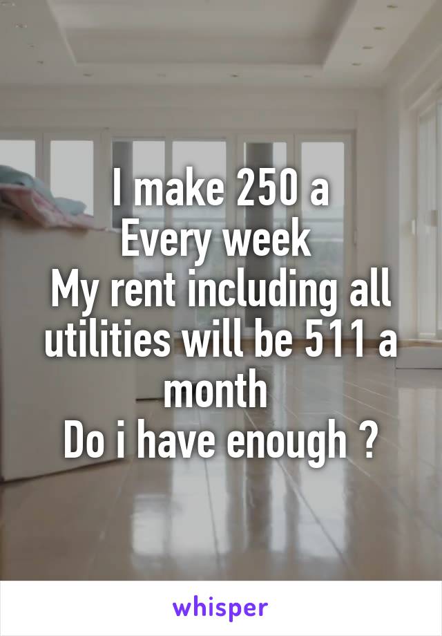 I make 250 a
Every week 
My rent including all utilities will be 511 a month 
Do i have enough ?